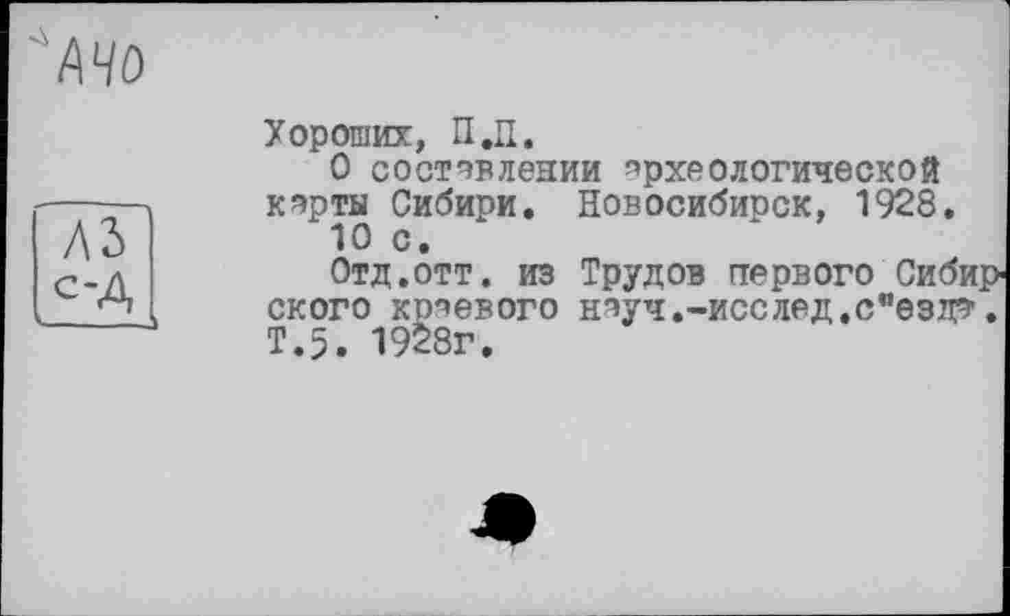 ﻿АЧО
Хороших, П.Н.
О составлении археологической кэрты Сибири. Новосибирск, 1928, 10 с.
Отд.отт. из Трудов первого Сиби ского краевого нпуч.-исслед.с"ездэ-т.5. 1928г.